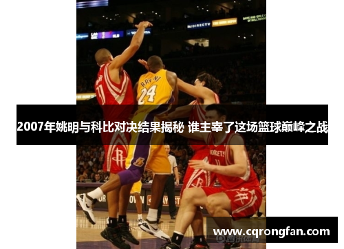 2007年姚明与科比对决结果揭秘 谁主宰了这场篮球巅峰之战