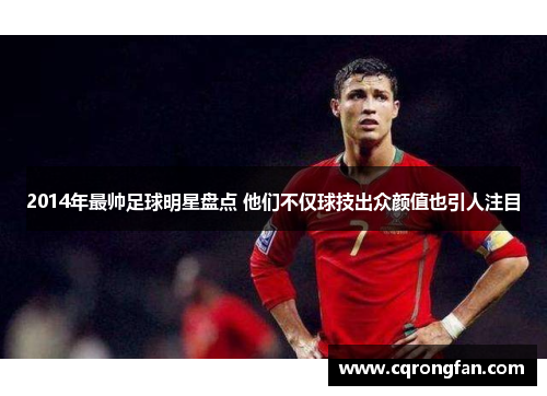 2014年最帅足球明星盘点 他们不仅球技出众颜值也引人注目