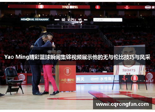 Yao Ming精彩篮球瞬间集锦视频展示他的无与伦比技巧与风采