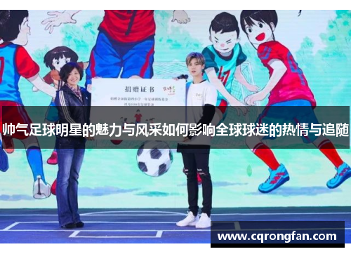帅气足球明星的魅力与风采如何影响全球球迷的热情与追随