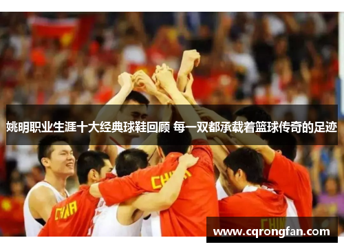 姚明职业生涯十大经典球鞋回顾 每一双都承载着篮球传奇的足迹