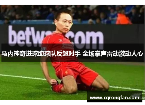 马内神奇进球助球队反超对手 全场掌声雷动激动人心