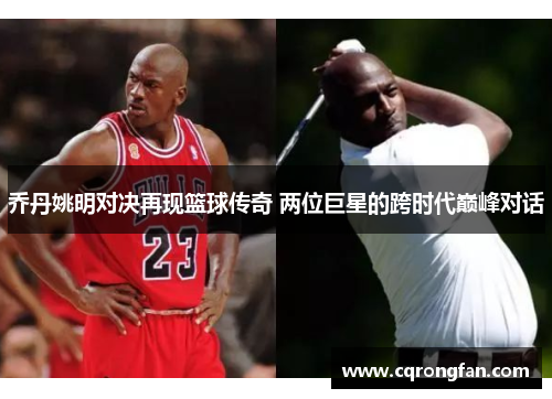 乔丹姚明对决再现篮球传奇 两位巨星的跨时代巅峰对话