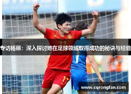专访杨丽：深入探讨她在足球领域取得成功的秘诀与经验