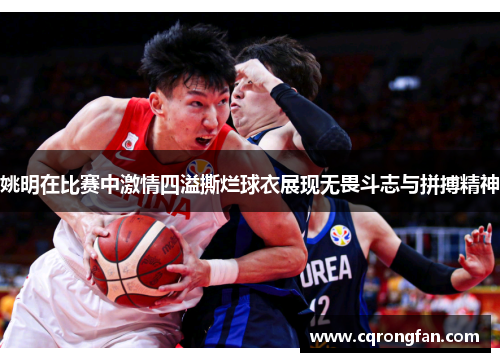姚明在比赛中激情四溢撕烂球衣展现无畏斗志与拼搏精神
