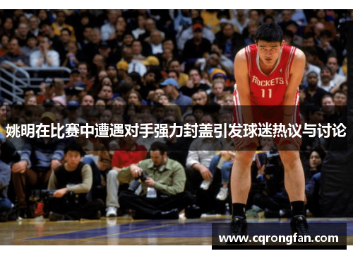 姚明在比赛中遭遇对手强力封盖引发球迷热议与讨论