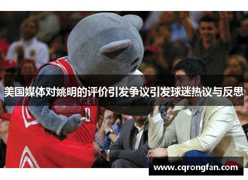 美国媒体对姚明的评价引发争议引发球迷热议与反思