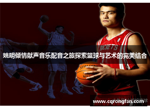 姚明倾情献声音乐配音之旅探索篮球与艺术的完美结合