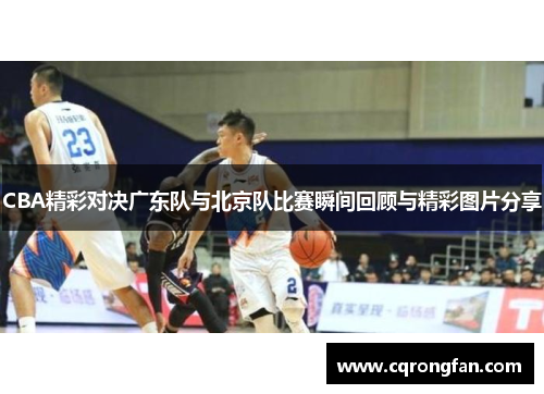 CBA精彩对决广东队与北京队比赛瞬间回顾与精彩图片分享