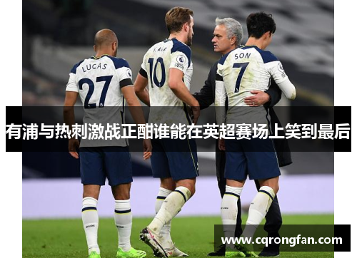 有浦与热刺激战正酣谁能在英超赛场上笑到最后