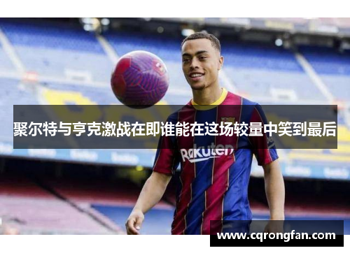 聚尔特与亨克激战在即谁能在这场较量中笑到最后